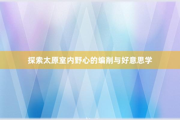 探索太原室内野心的编削与好意思学